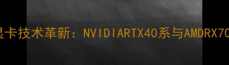 图片 10纳米显卡技术革新：NVIDIARTX40系与AMDRX7000系全1