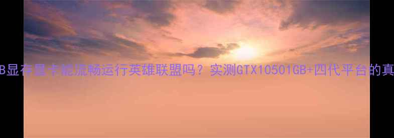 图片 1GB显存显卡能流畅运行英雄联盟吗？实测GTX10501GB+四代平台的真相