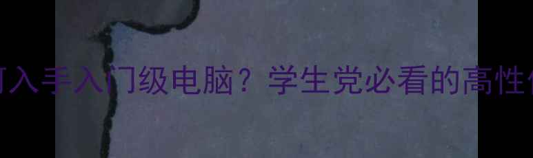 图片 200元预算如何入手入门级电脑？学生党必看的高性价比配置指南2
