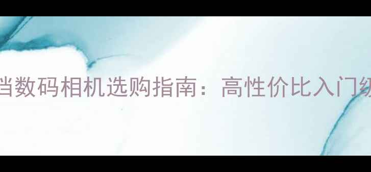 图片 2500元档数码相机选购指南：高性价比入门级设备全
