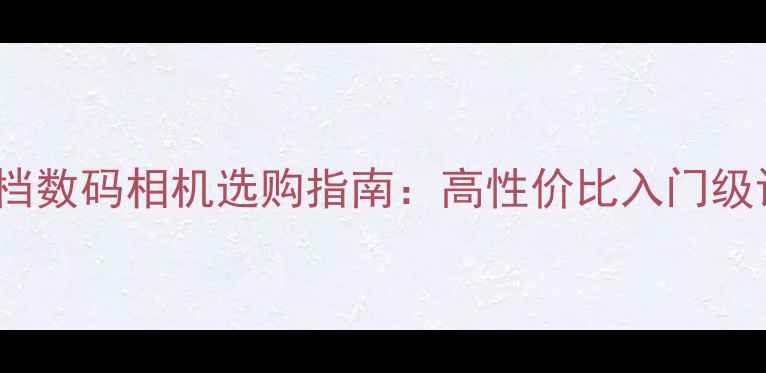 图片 2500元档数码相机选购指南：高性价比入门级设备全2