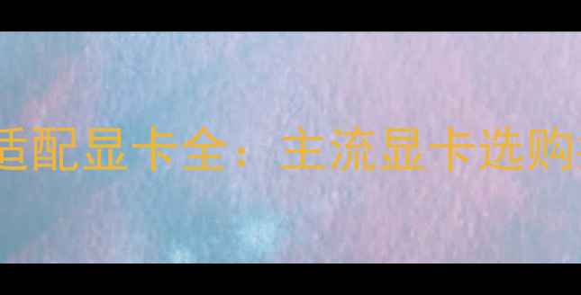 图片 2K分辨率显示器适配显卡全：主流显卡选购指南与性能实测1