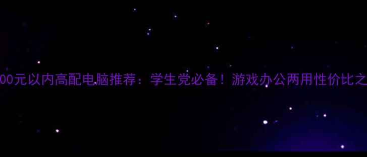 图片 3000元以内高配电脑推荐：学生党必备！游戏办公两用性价比之王