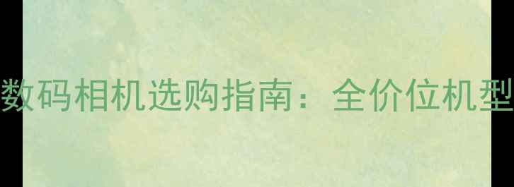 图片 3000元高性价比数码相机选购指南：全价位机型推荐与避坑技巧