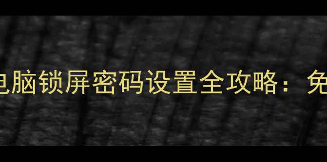 图片 3步搞定！Windows1011电脑锁屏密码设置全攻略：免费教程+防隐私泄露技巧