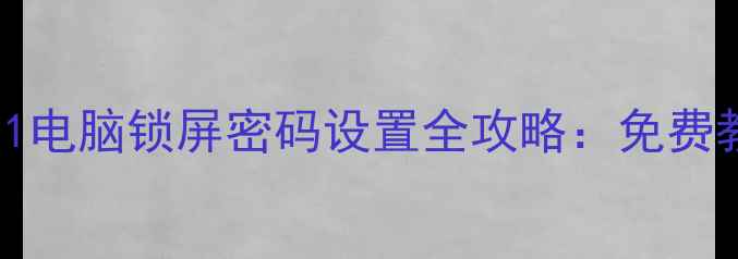 图片 3步搞定！Windows1011电脑锁屏密码设置全攻略：免费教程+防隐私泄露技巧1