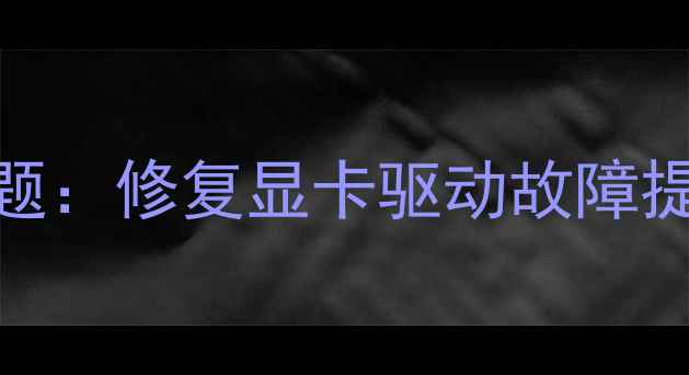 图片 3步解决显卡驱动被禁用问题：修复显卡驱动故障提升游戏帧率与运行流畅度1