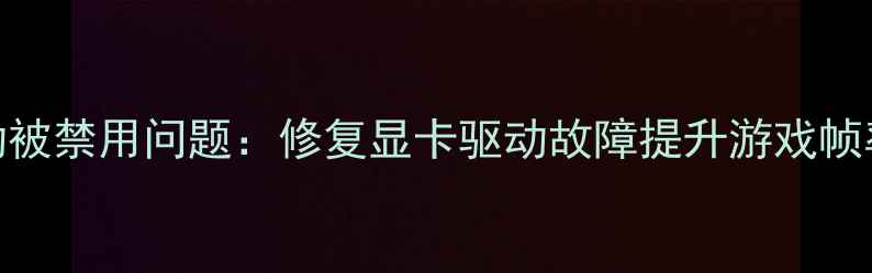 图片 3步解决显卡驱动被禁用问题：修复显卡驱动故障提升游戏帧率与运行流畅度2