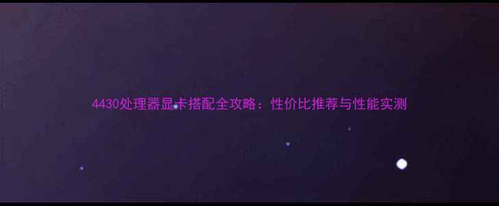 图片 4430处理器显卡搭配全攻略：性价比推荐与性能实测