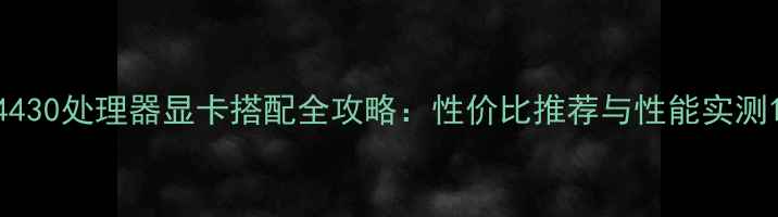 图片 4430处理器显卡搭配全攻略：性价比推荐与性能实测1