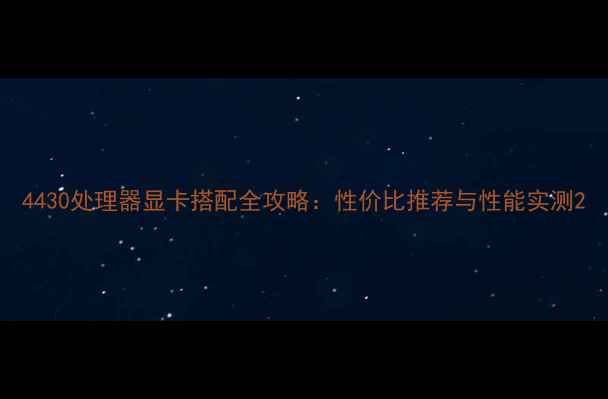 图片 4430处理器显卡搭配全攻略：性价比推荐与性能实测2