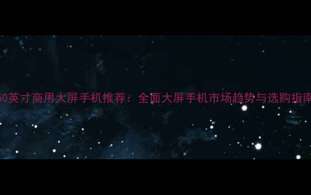 图片 50英寸商用大屏手机推荐：全面大屏手机市场趋势与选购指南