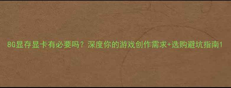 图片 8G显存显卡有必要吗？深度你的游戏创作需求+选购避坑指南1