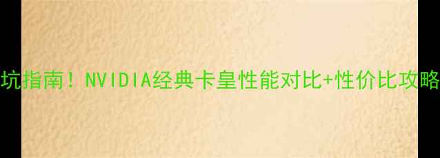 图片 980GT显卡选购避坑指南！NVIDIA经典卡皇性能对比+性价比攻略（附实测数据）2