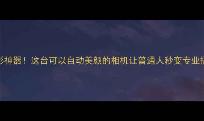 图片 AI摄影神器！这台可以自动美颜的相机让普通人秒变专业摄影师