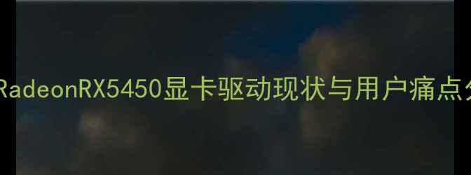 图片 AMDRadeonRX5450显卡驱动现状与用户痛点分析