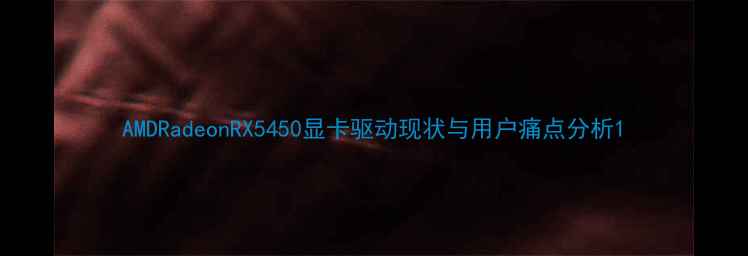 图片 AMDRadeonRX5450显卡驱动现状与用户痛点分析1