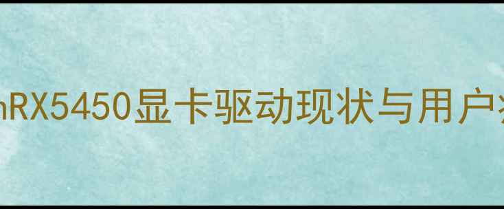 图片 AMDRadeonRX5450显卡驱动现状与用户痛点分析2