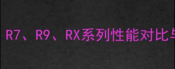 图片 AMD显卡全：R7、R9、RX系列性能对比与选购指南2