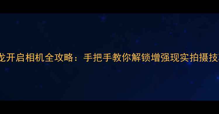 图片 AR龙开启相机全攻略：手把手教你解锁增强现实拍摄技巧1