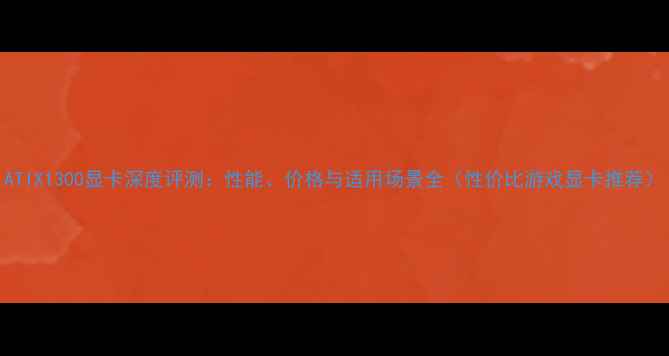 图片 ATIX1300显卡深度评测：性能、价格与适用场景全（性价比游戏显卡推荐）