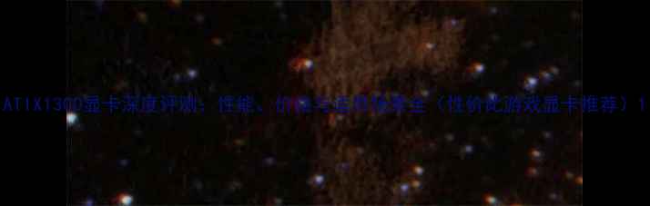 图片 ATIX1300显卡深度评测：性能、价格与适用场景全（性价比游戏显卡推荐）1