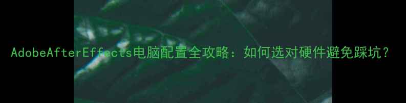图片 AdobeAfterEffects电脑配置全攻略：如何选对硬件避免踩坑？