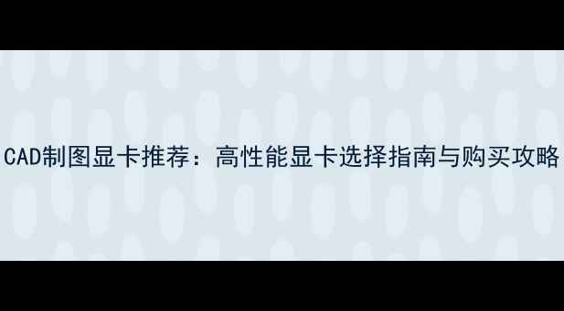图片 CAD制图显卡推荐：高性能显卡选择指南与购买攻略