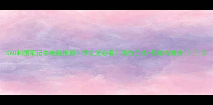 图片 CAD制图笔记本电脑推荐｜学生党必看！高性价比+性能攻略全💻✏️2