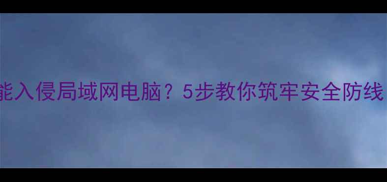 图片 CMD指令漏洞竟能入侵局域网电脑？5步教你筑牢安全防线（附实战案例）