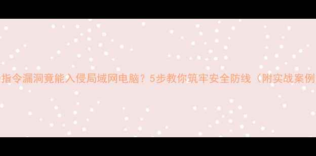 图片 CMD指令漏洞竟能入侵局域网电脑？5步教你筑牢安全防线（附实战案例）1