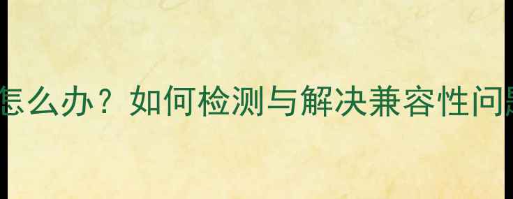 图片 CPU和显卡不兼容怎么办？如何检测与解决兼容性问题（附详细步骤）