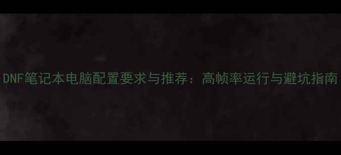 图片 DNF笔记本电脑配置要求与推荐：高帧率运行与避坑指南