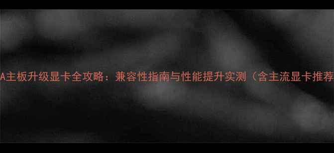 图片 F41A主板升级显卡全攻略：兼容性指南与性能提升实测（含主流显卡推荐）2