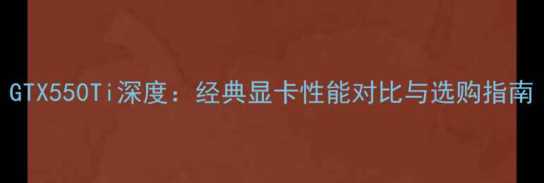 图片 GTX550Ti深度：经典显卡性能对比与选购指南