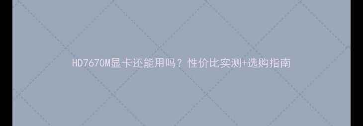 图片 HD7670M显卡还能用吗？性价比实测+选购指南