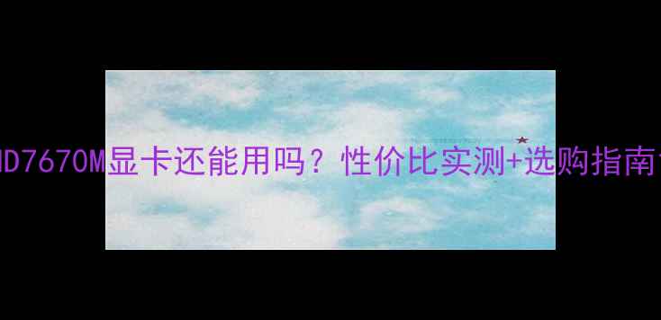 图片 HD7670M显卡还能用吗？性价比实测+选购指南1