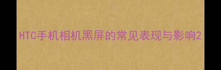 图片 HTC手机相机黑屏的常见表现与影响2