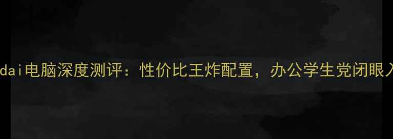图片 Hyundai电脑深度测评：性价比王炸配置，办公学生党闭眼入！1