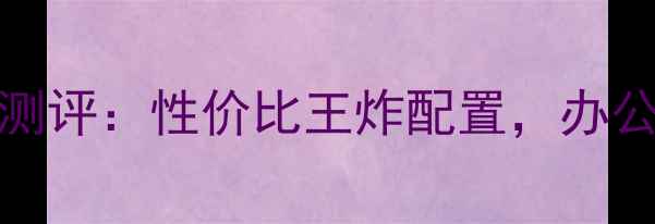 图片 Hyundai电脑深度测评：性价比王炸配置，办公学生党闭眼入！2
