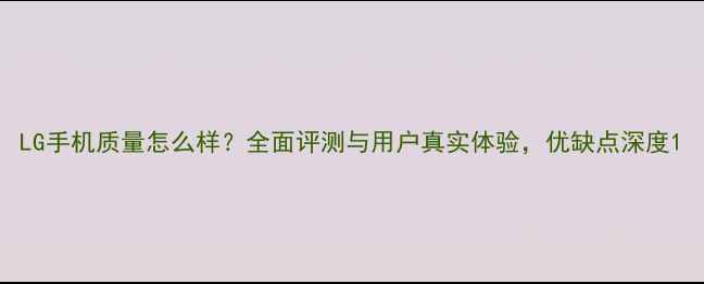 图片 LG手机质量怎么样？全面评测与用户真实体验，优缺点深度1