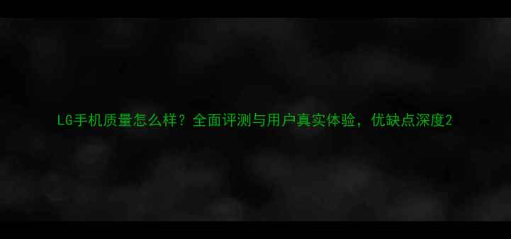 图片 LG手机质量怎么样？全面评测与用户真实体验，优缺点深度2