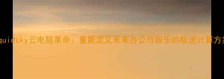 图片 Liquidsky云电脑革命：重新定义未来办公与娱乐的极速计算方案1