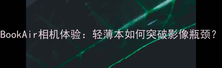 图片 MacBookAir相机体验：轻薄本如何突破影像瓶颈？全1