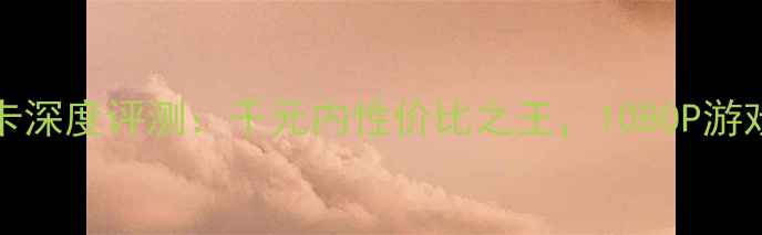 图片 NVIDIAGT480显卡深度评测：千元内性价比之王，1080P游戏全开流畅指南1