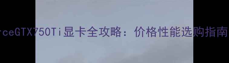 图片 NVIDIAGeForceGTX750Ti显卡全攻略：价格性能选购指南（最新版）2