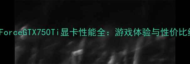 图片 NVIDIAGeForceGTX750Ti显卡性能全：游戏体验与性价比终极指南1