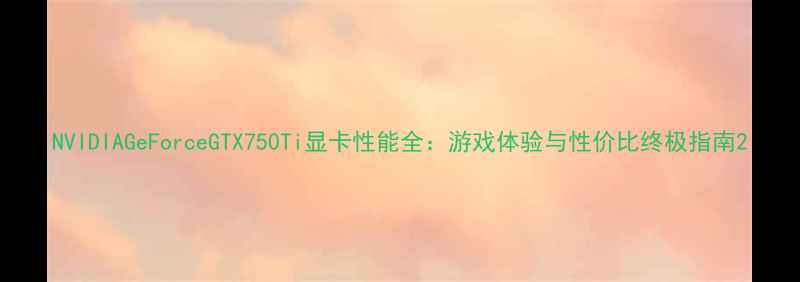 图片 NVIDIAGeForceGTX750Ti显卡性能全：游戏体验与性价比终极指南2
