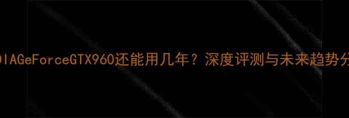 图片 NVIDIAGeForceGTX960还能用几年？深度评测与未来趋势分析1