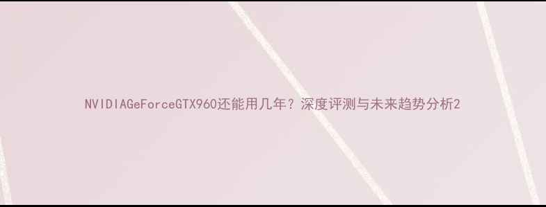 图片 NVIDIAGeForceGTX960还能用几年？深度评测与未来趋势分析2